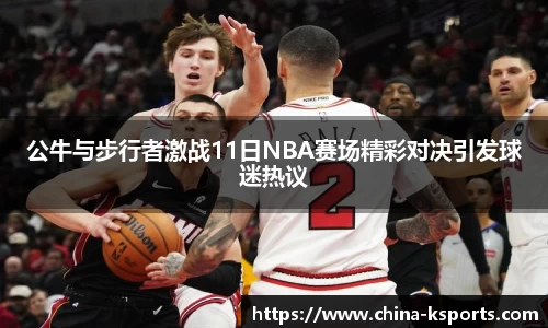 公牛与步行者激战11日NBA赛场精彩对决引发球迷热议