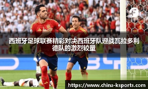 西班牙足球联赛精彩对决西班牙队迎战瓦拉多利德队的激烈较量